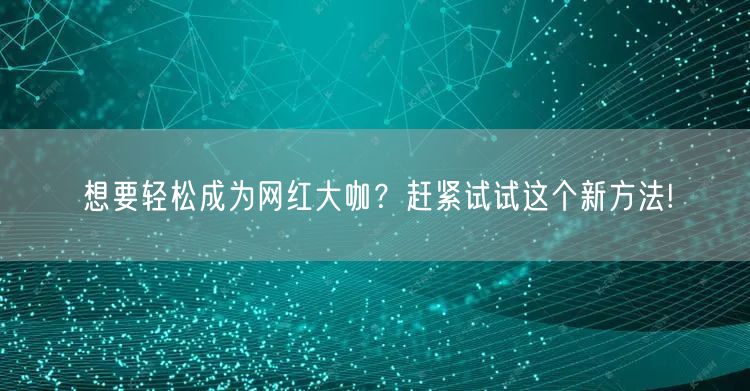 想要轻松成为网红大咖？赶紧试试这个新方法!