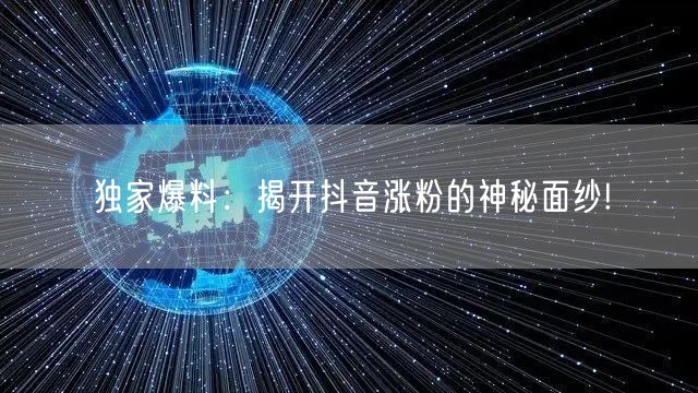 独家爆料：揭开抖音涨粉的神秘面纱!