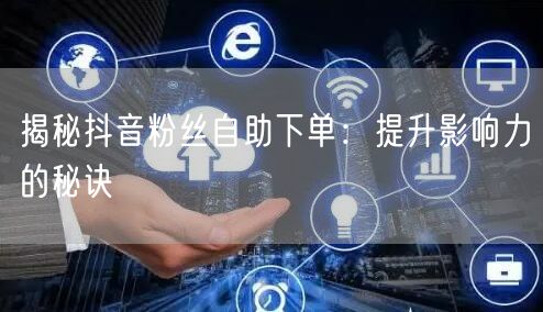 揭秘抖音粉丝自助下单：提升影响力的秘诀
