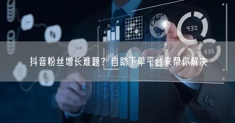 抖音粉丝增长难题？自助下单平台来帮你解决