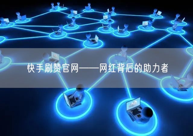 快手刷赞官网——网红背后的助力者