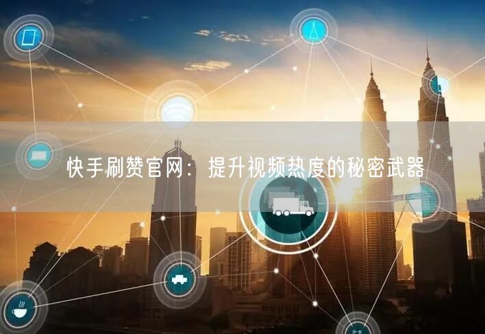 快手刷赞官网：提升视频热度的秘密武器