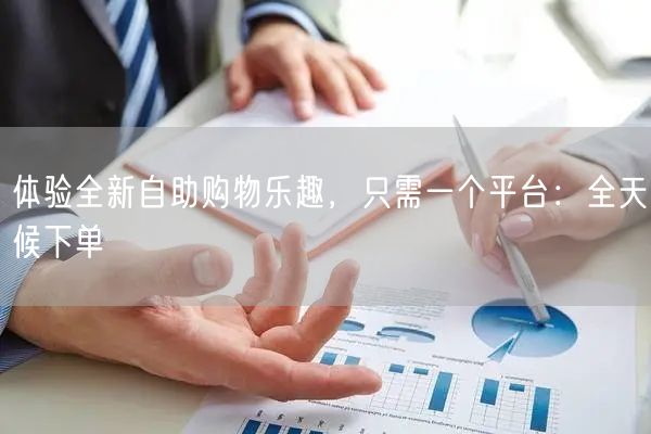 体验全新自助购物乐趣，只需一个平台：全天候下单