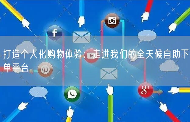 打造个人化购物体验：走进我们的全天候自助下单平台