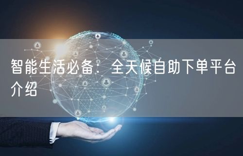 智能生活必备：全天候自助下单平台介绍