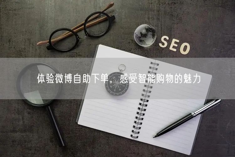 体验微博自助下单，感受智能购物的魅力