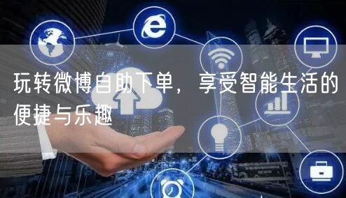 玩转微博自助下单，享受智能生活的便捷与乐趣