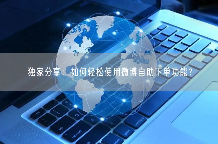 独家分享：如何轻松使用微博自助下单功能？