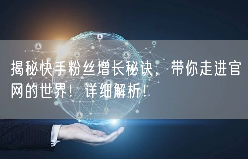 揭秘快手粉丝增长秘诀，带你走进官网的世界！详细解析！