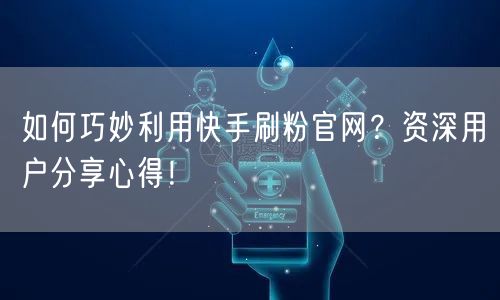 如何巧妙利用快手刷粉官网？资深用户分享心得！