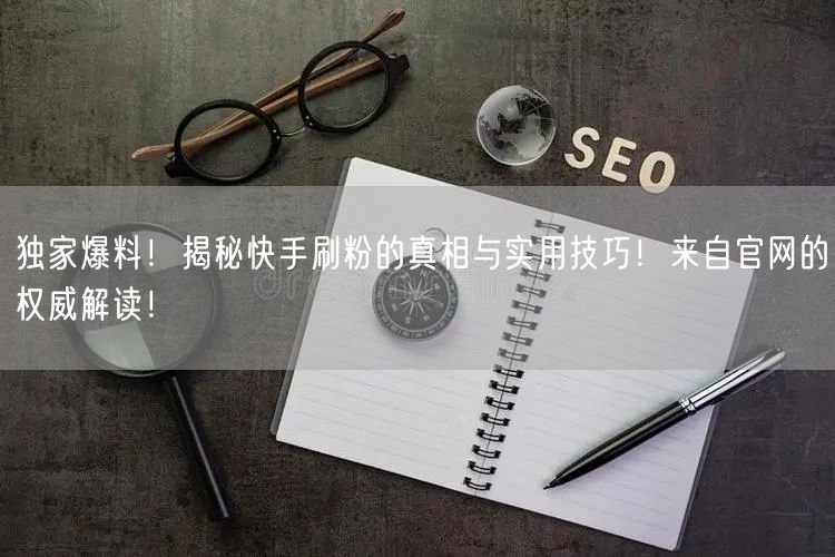 独家爆料！揭秘快手刷粉的真相与实用技巧！来自官网的权威解读！