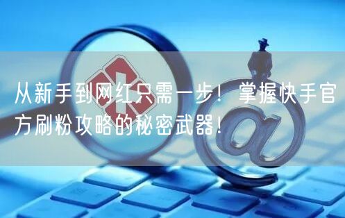 从新手到网红只需一步！掌握快手官方刷粉攻略的秘密武器！