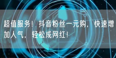 超值服务！抖音粉丝一元购，快速增加人气，轻松成网红！