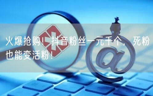 火爆抢购！抖音粉丝一元千个，死粉也能变活粉！