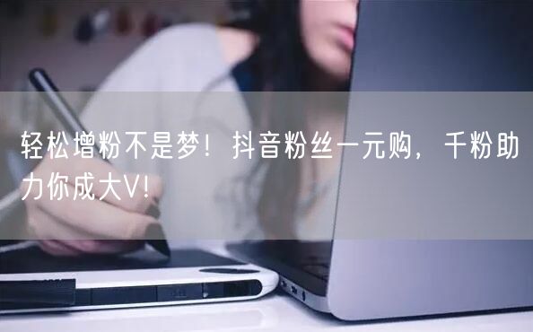 轻松增粉不是梦！抖音粉丝一元购，千粉助力你成大V！