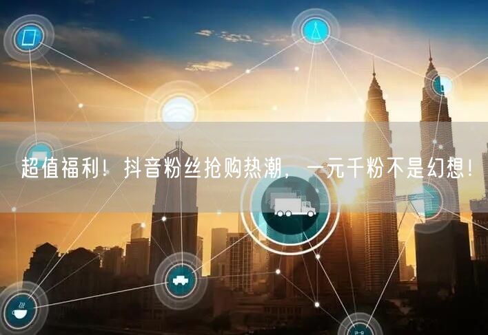 超值福利！抖音粉丝抢购热潮，一元千粉不是幻想！