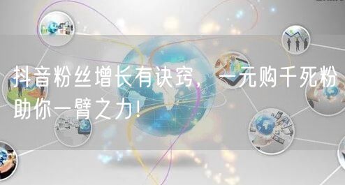 抖音粉丝增长有诀窍，一元购千死粉助你一臂之力！