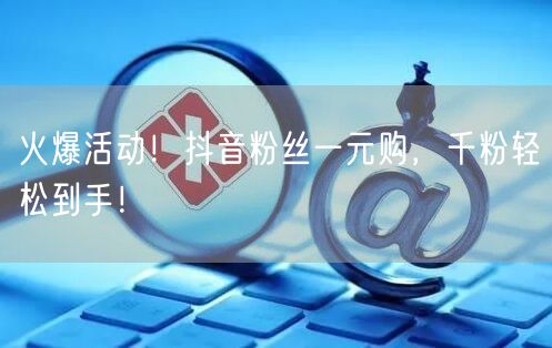火爆活动！抖音粉丝一元购，千粉轻松到手！