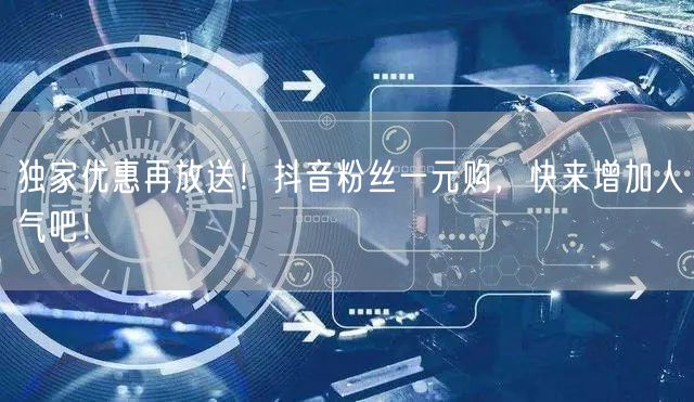 独家优惠再放送！抖音粉丝一元购，快来增加人气吧！