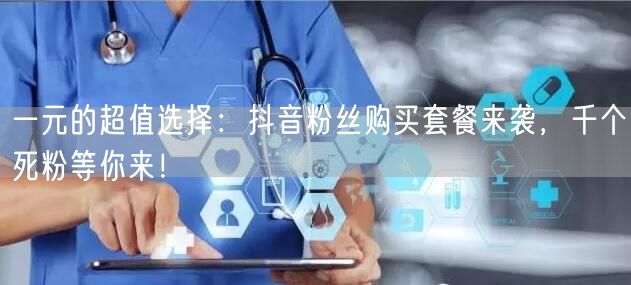 一元的超值选择：抖音粉丝购买套餐来袭，千个死粉等你来！