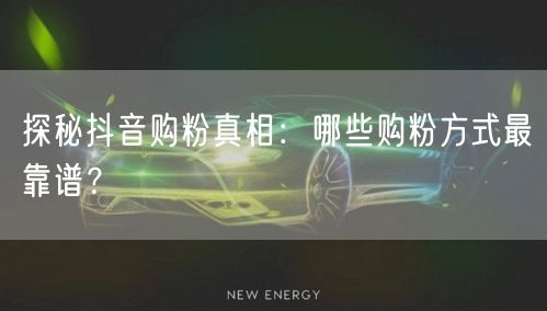 探秘抖音购粉真相：哪些购粉方式最靠谱？