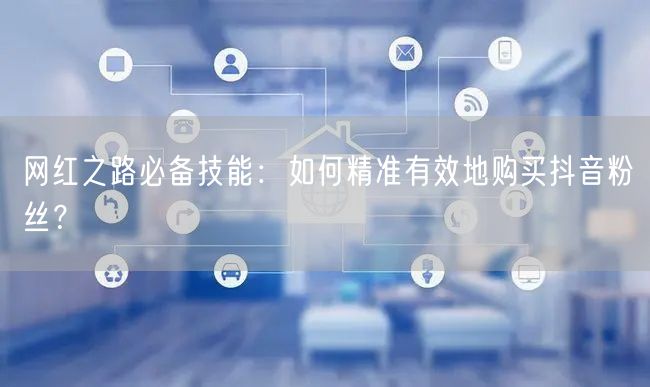 网红之路必备技能：如何精准有效地购买抖音粉丝？