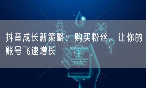 抖音成长新策略：购买粉丝，让你的账号飞速增长