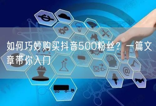 如何巧妙购买抖音500粉丝？一篇文章带你入门
