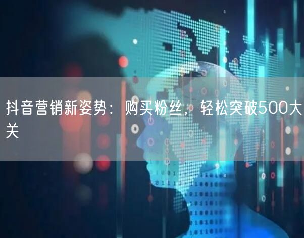 抖音营销新姿势：购买粉丝，轻松突破500大关