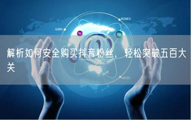 解析如何安全购买抖音粉丝，轻松突破五百大关