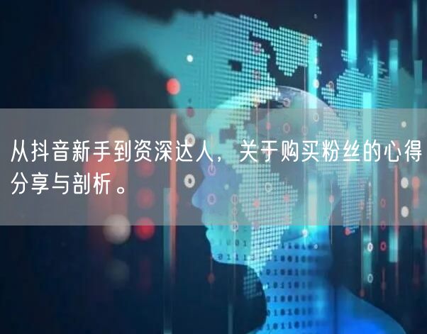 从抖音新手到资深达人，关于购买粉丝的心得分享与剖析。