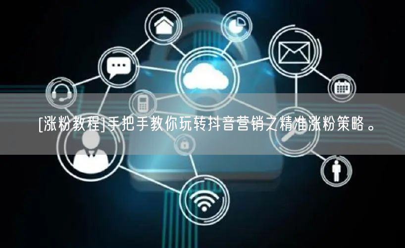 [涨粉教程]手把手教你玩转抖音营销之精准涨粉策略。