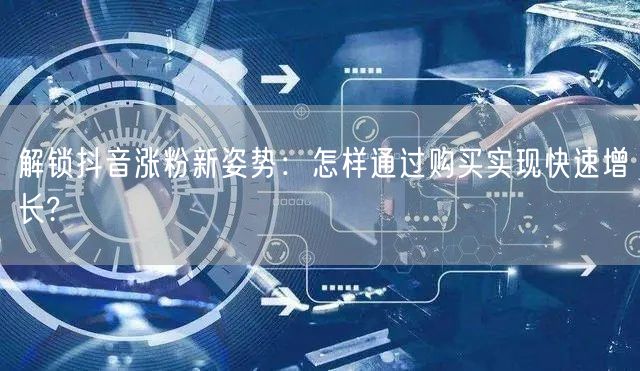 解锁抖音涨粉新姿势：怎样通过购买实现快速增长?