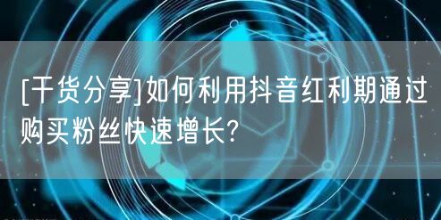 [干货分享]如何利用抖音红利期通过购买粉丝快速增长?