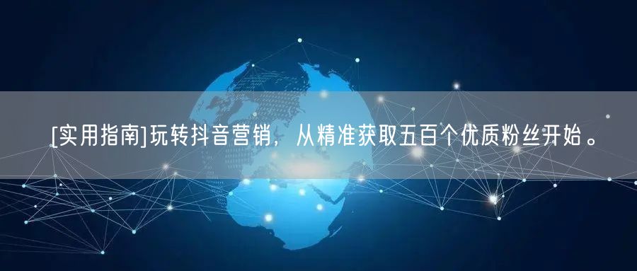 [实用指南]玩转抖音营销，从精准获取五百个优质粉丝开始。