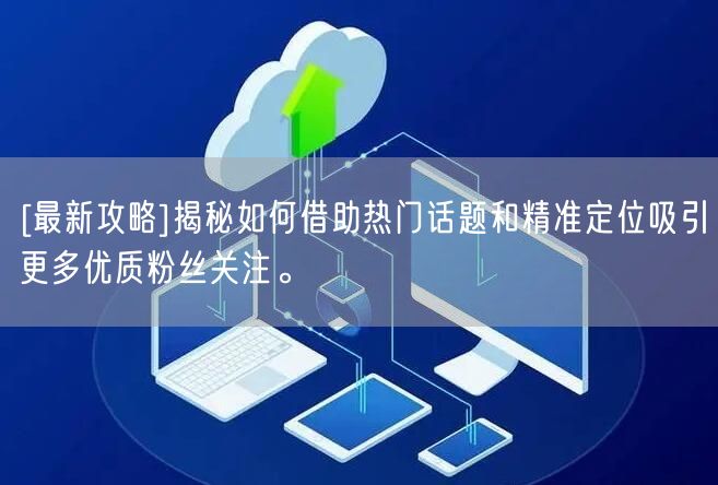 [最新攻略]揭秘如何借助热门话题和精准定位吸引更多优质粉丝关注。