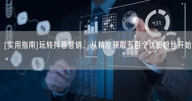 [实用指南]玩转抖音营销，从精准获取五百个优质粉丝开始。