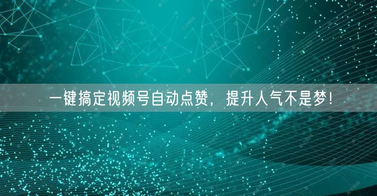 一键搞定视频号自动点赞,提升人气不是梦!