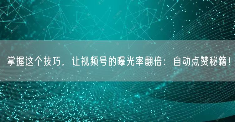 掌握这个技巧,让视频号的曝光率翻倍:自动点赞秘籍!