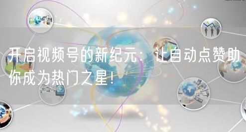 开启视频号的新纪元:让自动点赞助你成为热门之星!