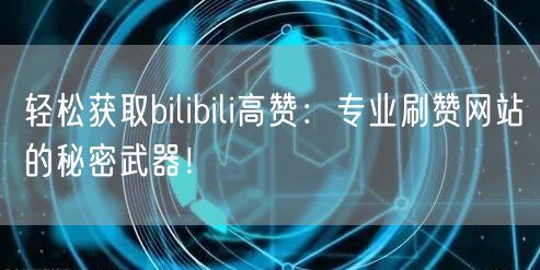 轻松获取bilibili高赞：专业刷赞网站的秘密武器！