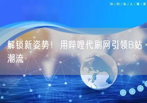 解锁新姿势！用哔哩代刷网引领B站潮流