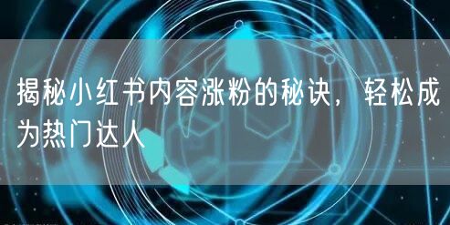 揭秘小红书内容涨粉的秘诀,轻松成为热门达人