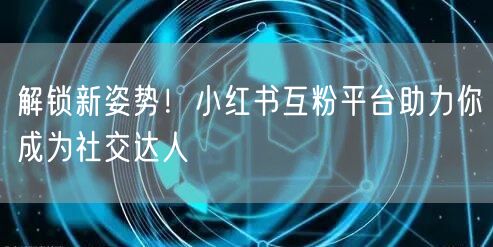 解锁新姿势！小红书互粉平台助力你成为社交达人