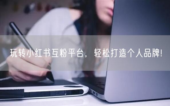 玩转小红书互粉平台，轻松打造个人品牌!
