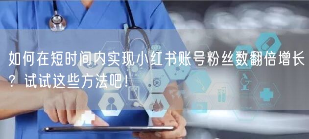 如何在短时间内实现小红书账号粉丝数翻倍增长？试试这些方法吧！