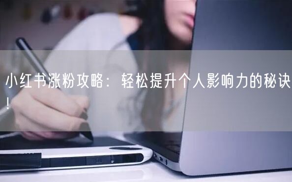 小红书涨粉攻略：轻松提升个人影响力的秘诀！
