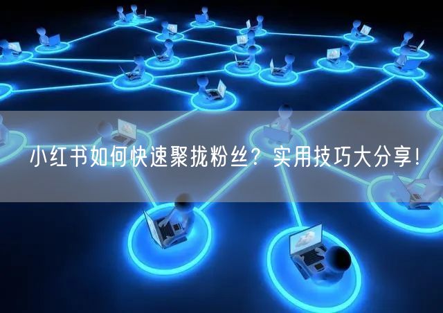 小红书如何快速聚拢粉丝？实用技巧大分享！