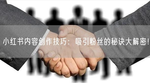 小红书内容创作技巧：吸引粉丝的秘诀大解密！