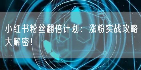小红书粉丝翻倍计划：涨粉实战攻略大解密！